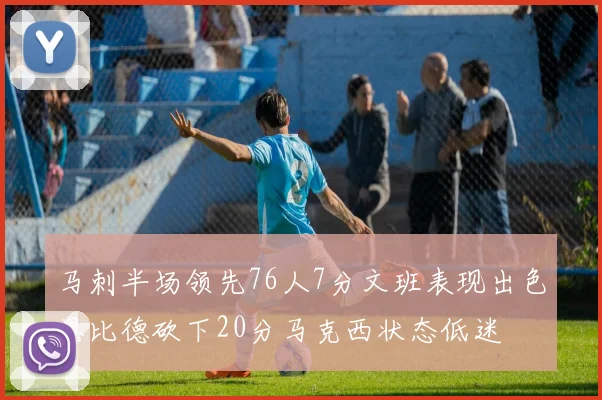 马刺半场领先76人7分文班表现出色恩比德砍下20分马克西状态低迷
