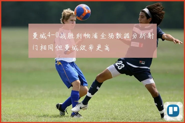 曼城4-0战胜利物浦全场数据分析射门相同但曼城效率更高