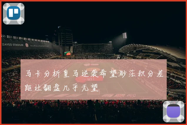 马卡分析皇马逆袭希望渺茫积分差距让翻盘几乎无望