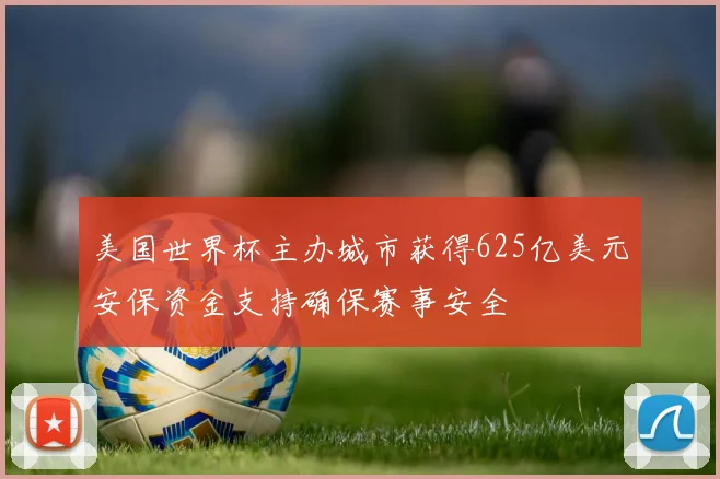 美国世界杯主办城市获得625亿美元安保资金支持确保赛事安全