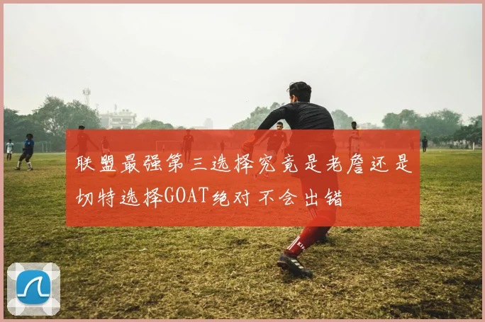 联盟最强第三选择究竟是老詹还是切特选择GOAT绝对不会出错