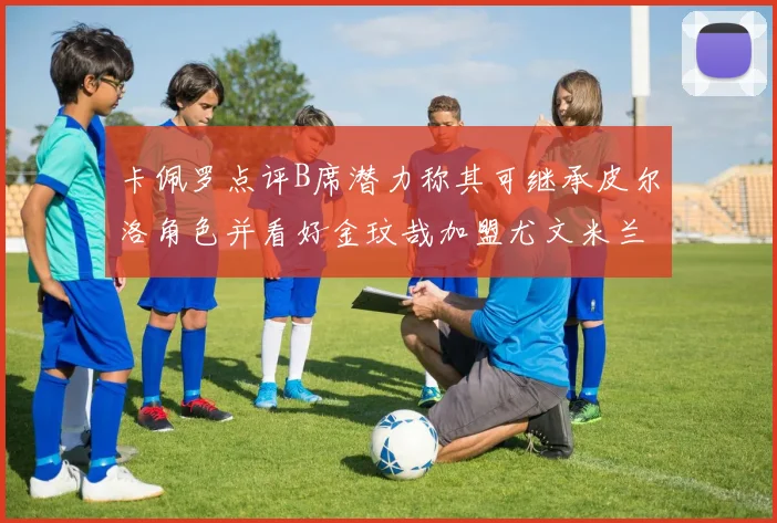 卡佩罗点评B席潜力称其可继承皮尔洛角色并看好金玟哉加盟尤文米兰