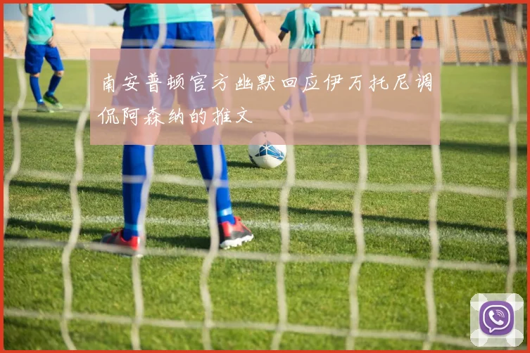 南安普顿官方幽默回应伊万托尼调侃阿森纳的推文