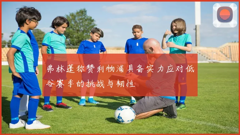 弗林蓬称赞利物浦具备实力应对低谷赛季的挑战与韧性