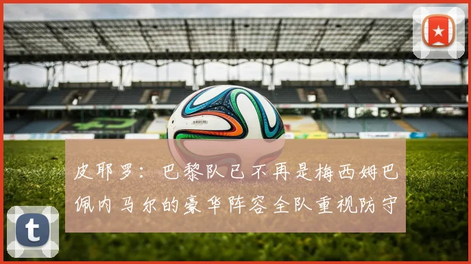皮耶罗：巴黎队已不再是梅西姆巴佩内马尔的豪华阵容全队重视防守