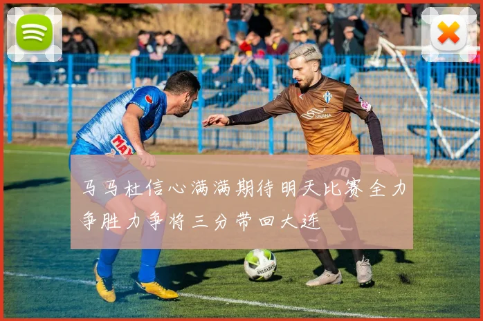 马马杜信心满满期待明天比赛全力争胜力争将三分带回大连