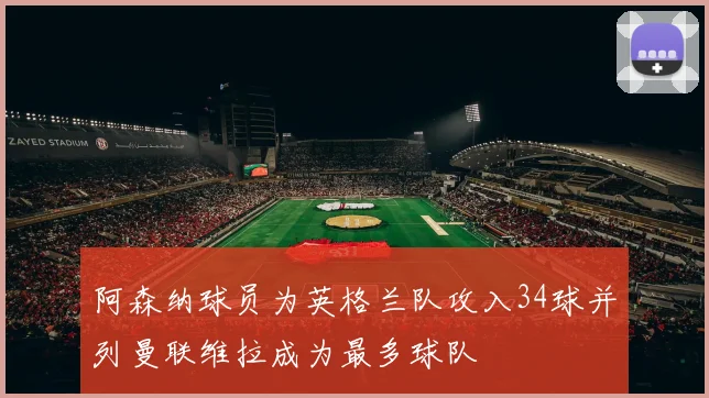 阿森纳球员为英格兰队攻入34球并列曼联维拉成为最多球队