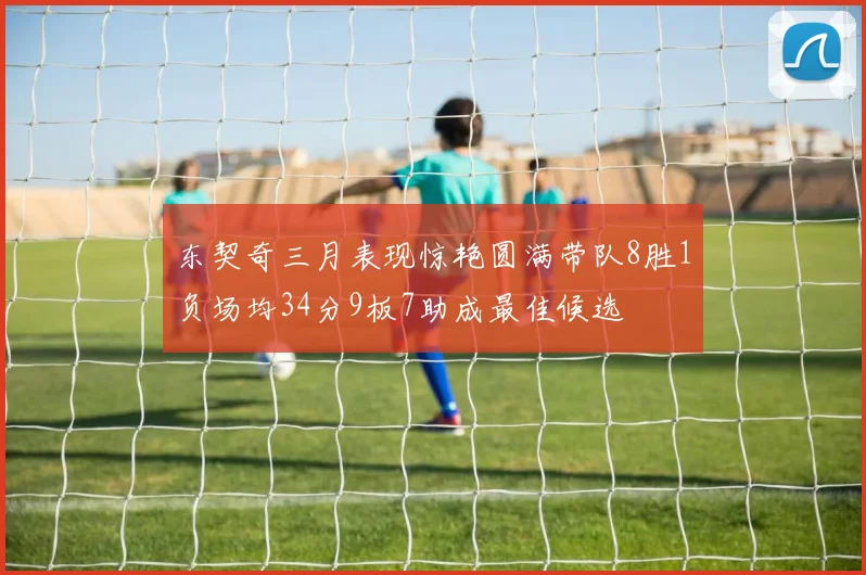 东契奇三月表现惊艳圆满带队8胜1负场均34分9板7助成最佳候选
