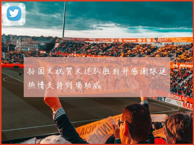 孙国文祝贺大连队胜利并感谢球迷热情支持到场助威